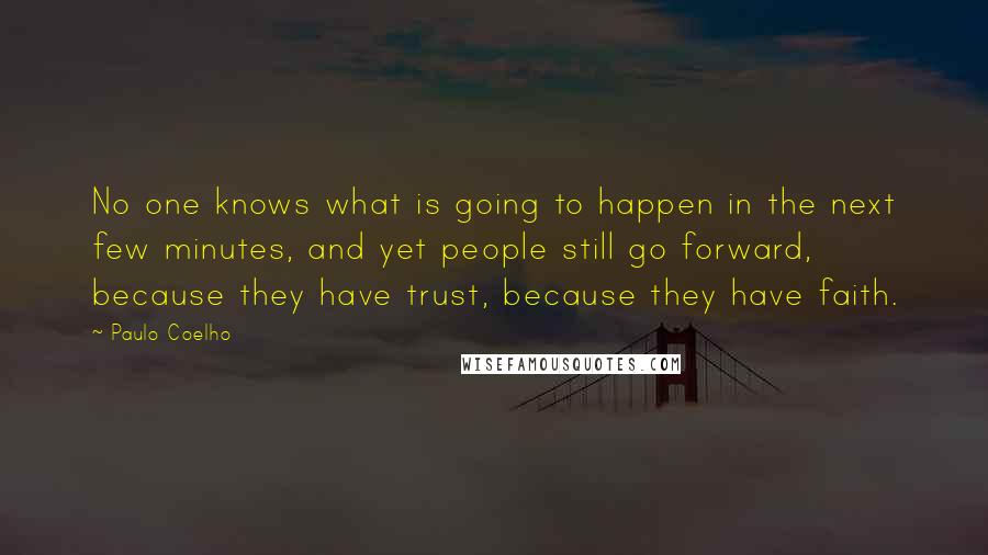 Paulo Coelho Quotes: No one knows what is going to happen in the next few minutes, and yet people still go forward, because they have trust, because they have faith.