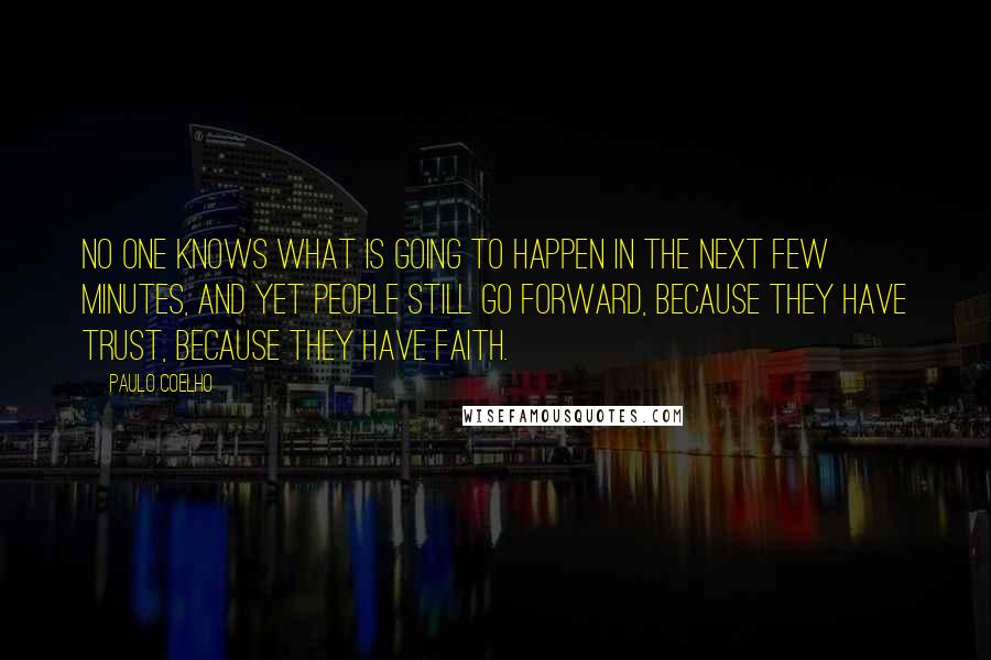 Paulo Coelho Quotes: No one knows what is going to happen in the next few minutes, and yet people still go forward, because they have trust, because they have faith.