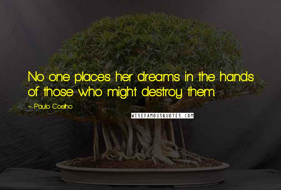 Paulo Coelho Quotes: No one places her dreams in the hands of those who might destroy them.