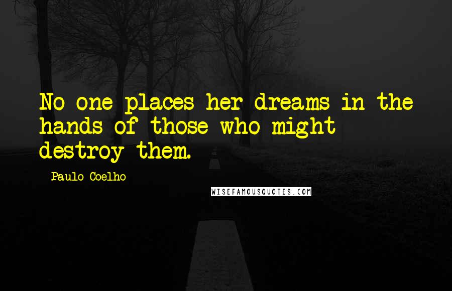 Paulo Coelho Quotes: No one places her dreams in the hands of those who might destroy them.