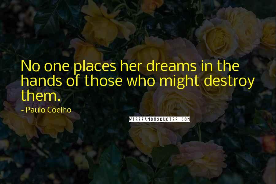 Paulo Coelho Quotes: No one places her dreams in the hands of those who might destroy them.