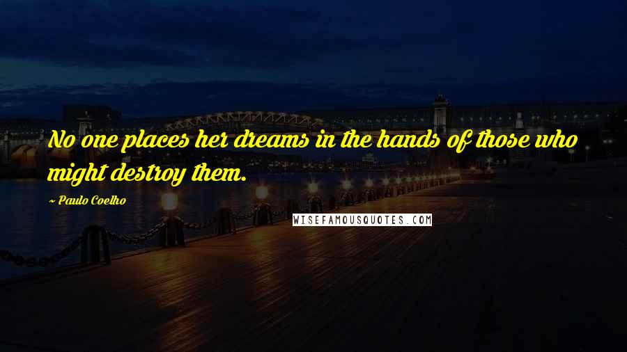 Paulo Coelho Quotes: No one places her dreams in the hands of those who might destroy them.
