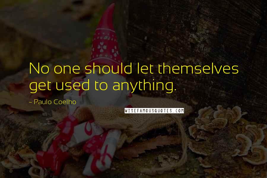 Paulo Coelho Quotes: No one should let themselves get used to anything.