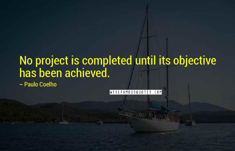 Paulo Coelho Quotes: No project is completed until its objective has been achieved.