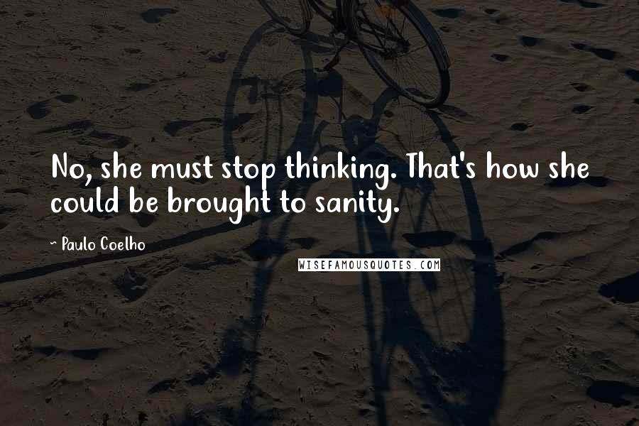 Paulo Coelho Quotes: No, she must stop thinking. That's how she could be brought to sanity.