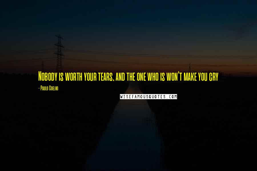 Paulo Coelho Quotes: Nobody is worth your tears, and the one who is won't make you cry