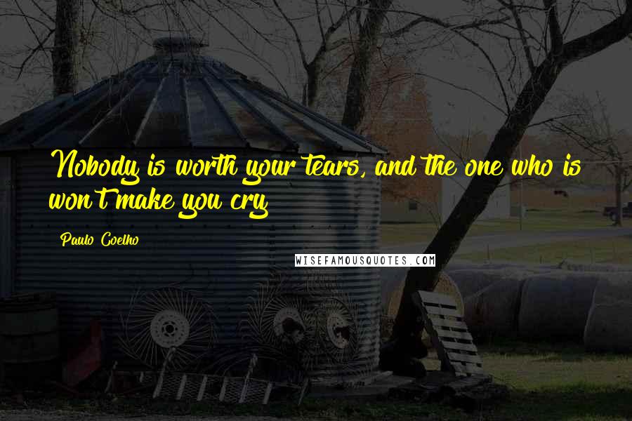 Paulo Coelho Quotes: Nobody is worth your tears, and the one who is won't make you cry