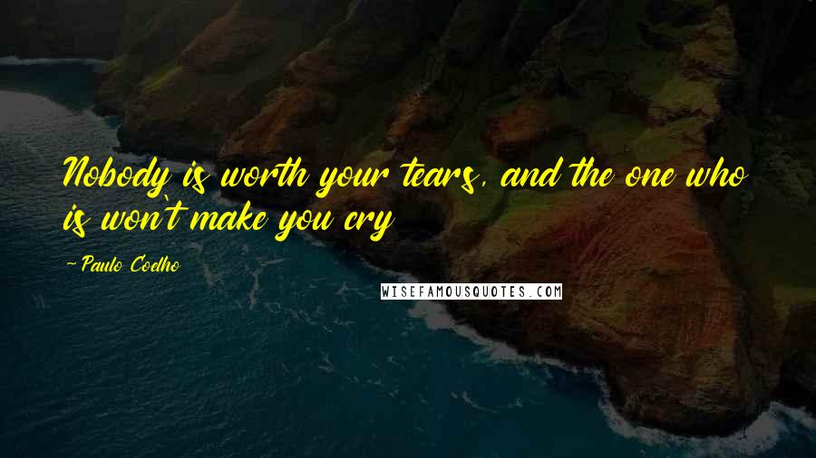 Paulo Coelho Quotes: Nobody is worth your tears, and the one who is won't make you cry