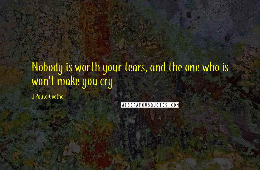 Paulo Coelho Quotes: Nobody is worth your tears, and the one who is won't make you cry