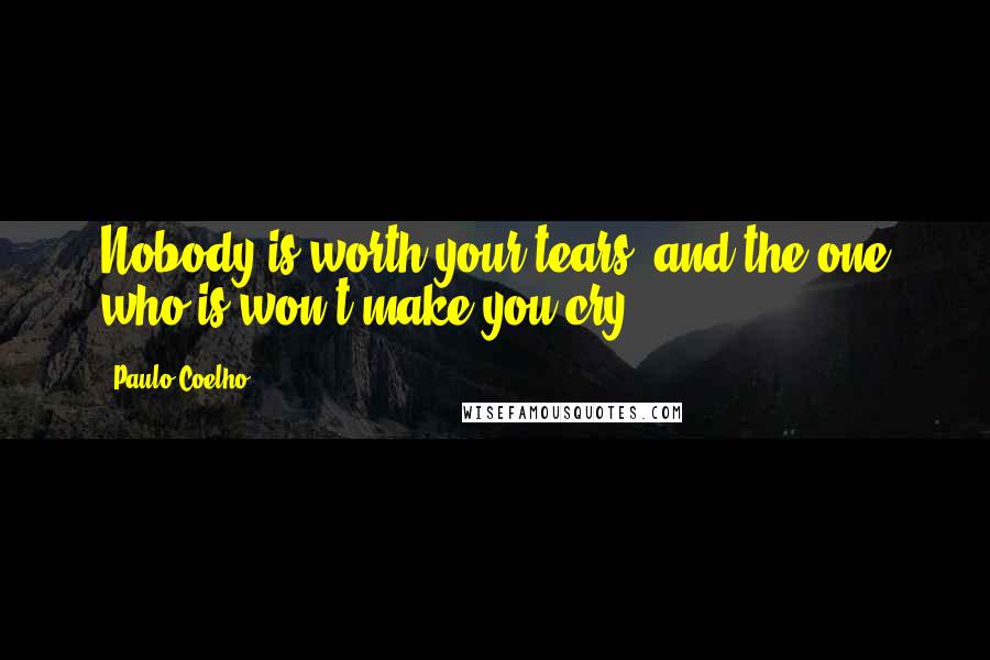 Paulo Coelho Quotes: Nobody is worth your tears, and the one who is won't make you cry