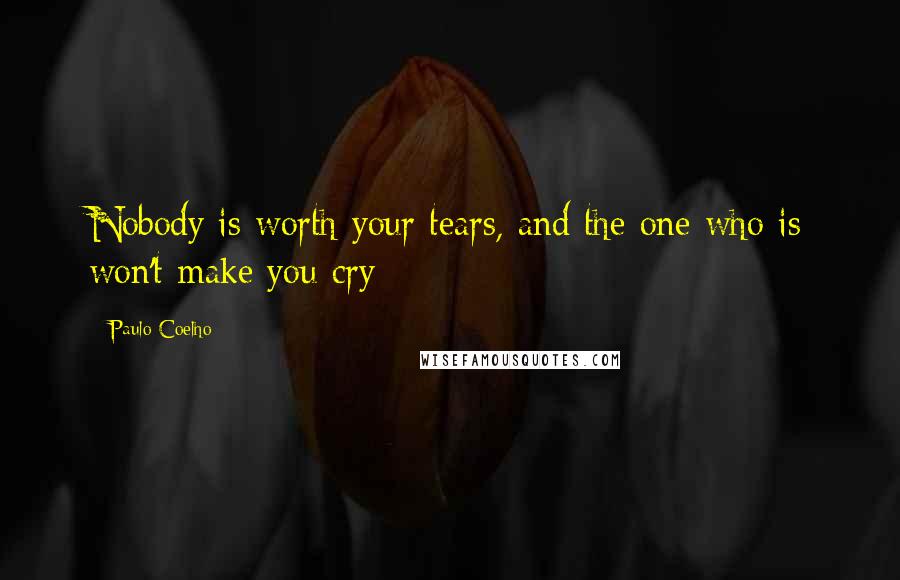 Paulo Coelho Quotes: Nobody is worth your tears, and the one who is won't make you cry