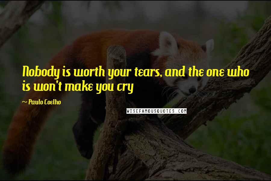 Paulo Coelho Quotes: Nobody is worth your tears, and the one who is won't make you cry