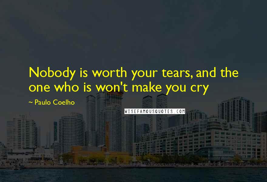 Paulo Coelho Quotes: Nobody is worth your tears, and the one who is won't make you cry