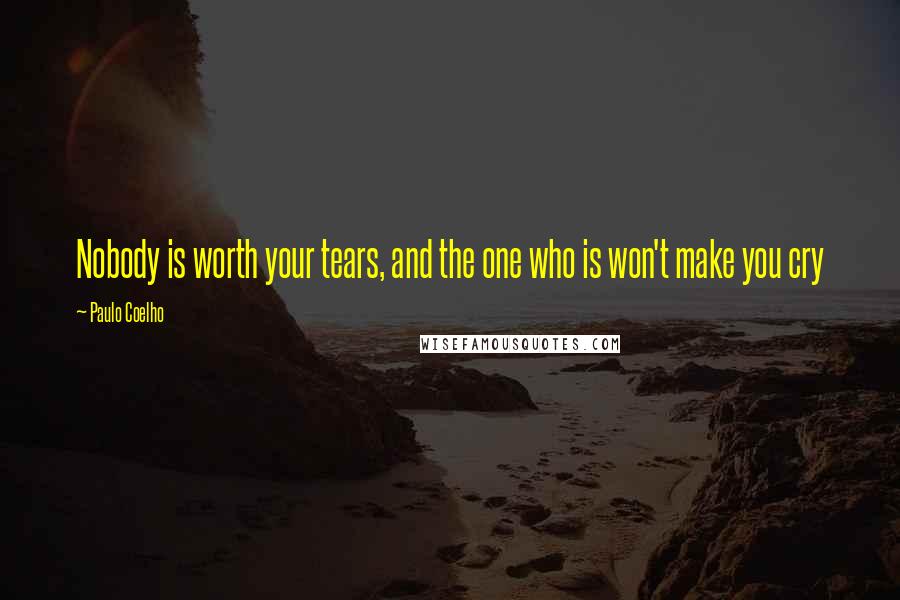 Paulo Coelho Quotes: Nobody is worth your tears, and the one who is won't make you cry