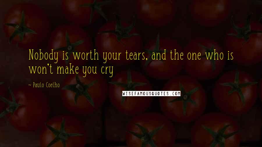 Paulo Coelho Quotes: Nobody is worth your tears, and the one who is won't make you cry