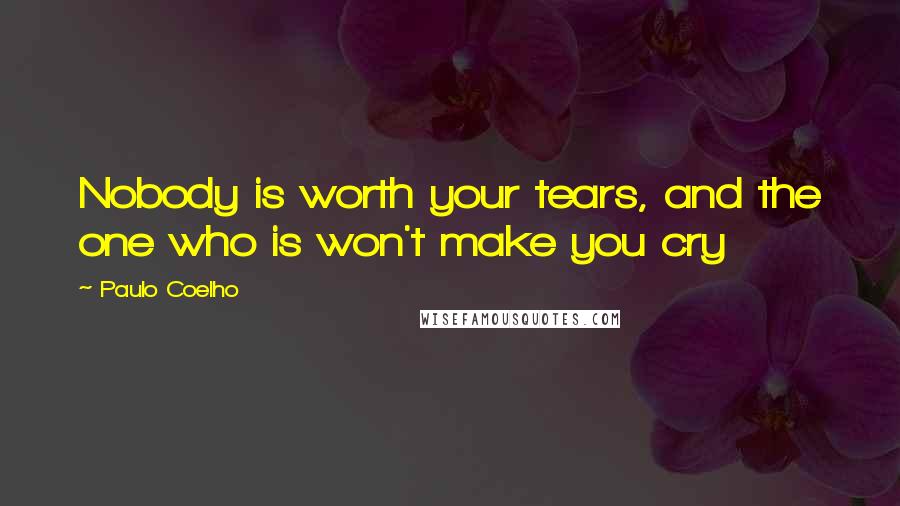 Paulo Coelho Quotes: Nobody is worth your tears, and the one who is won't make you cry