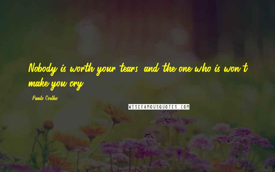 Paulo Coelho Quotes: Nobody is worth your tears, and the one who is won't make you cry