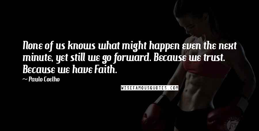 Paulo Coelho Quotes: None of us knows what might happen even the next minute, yet still we go forward. Because we trust. Because we have Faith.