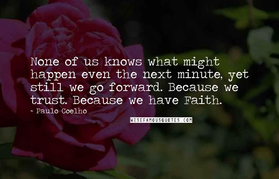 Paulo Coelho Quotes: None of us knows what might happen even the next minute, yet still we go forward. Because we trust. Because we have Faith.