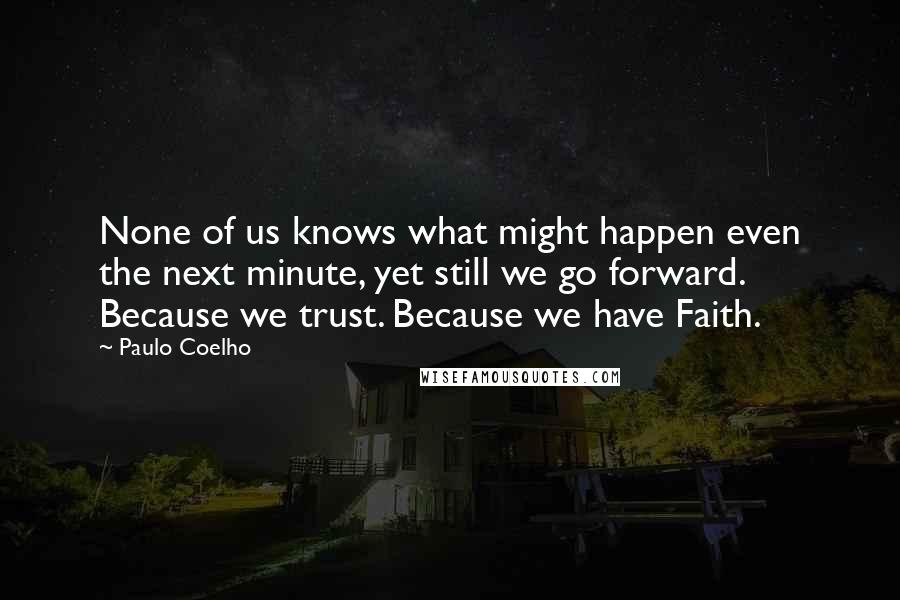 Paulo Coelho Quotes: None of us knows what might happen even the next minute, yet still we go forward. Because we trust. Because we have Faith.