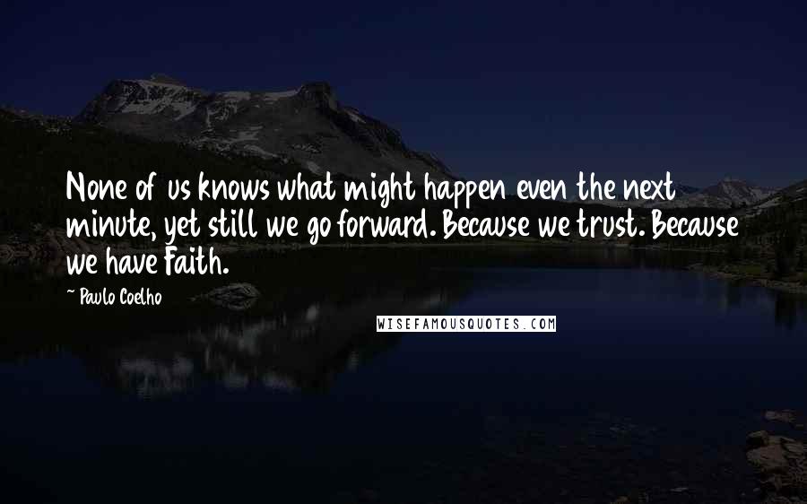 Paulo Coelho Quotes: None of us knows what might happen even the next minute, yet still we go forward. Because we trust. Because we have Faith.