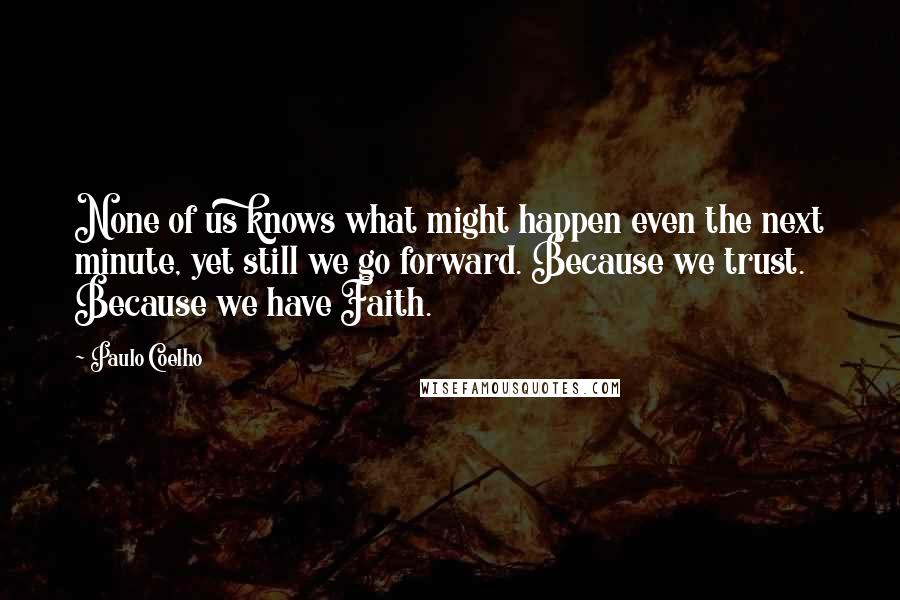 Paulo Coelho Quotes: None of us knows what might happen even the next minute, yet still we go forward. Because we trust. Because we have Faith.