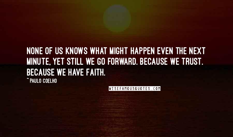 Paulo Coelho Quotes: None of us knows what might happen even the next minute, yet still we go forward. Because we trust. Because we have Faith.