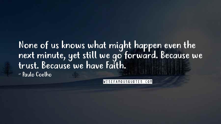 Paulo Coelho Quotes: None of us knows what might happen even the next minute, yet still we go forward. Because we trust. Because we have Faith.