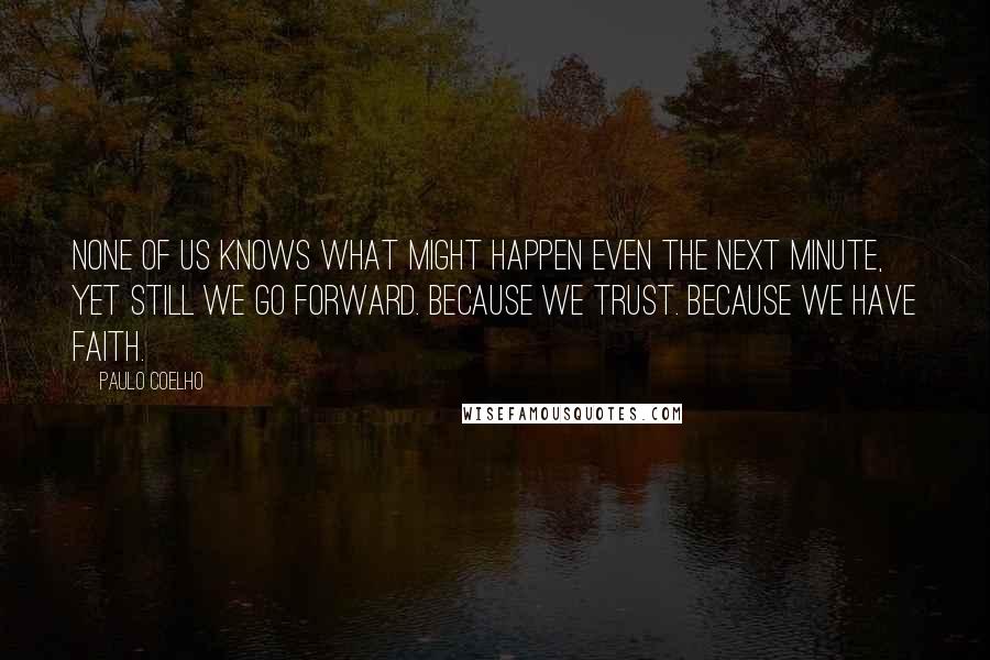 Paulo Coelho Quotes: None of us knows what might happen even the next minute, yet still we go forward. Because we trust. Because we have Faith.