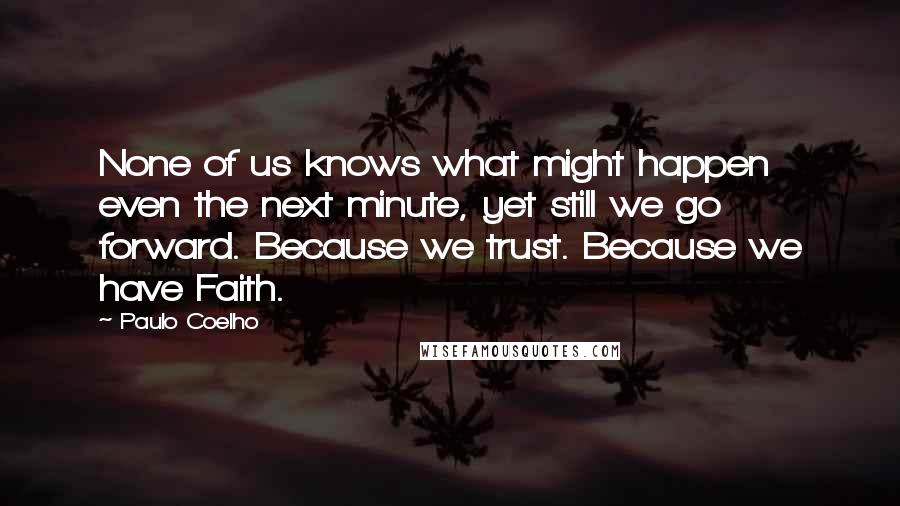 Paulo Coelho Quotes: None of us knows what might happen even the next minute, yet still we go forward. Because we trust. Because we have Faith.