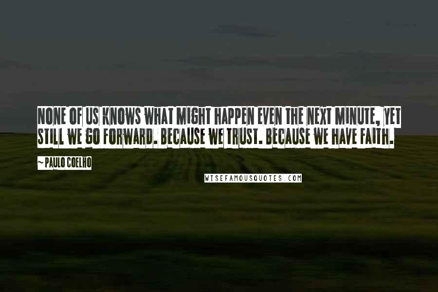 Paulo Coelho Quotes: None of us knows what might happen even the next minute, yet still we go forward. Because we trust. Because we have Faith.