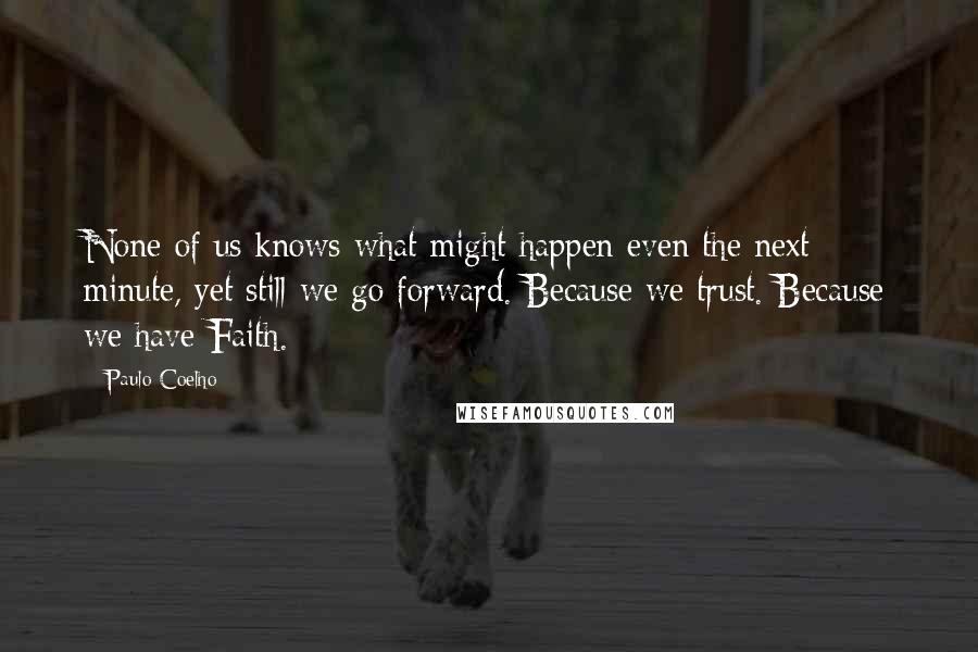 Paulo Coelho Quotes: None of us knows what might happen even the next minute, yet still we go forward. Because we trust. Because we have Faith.