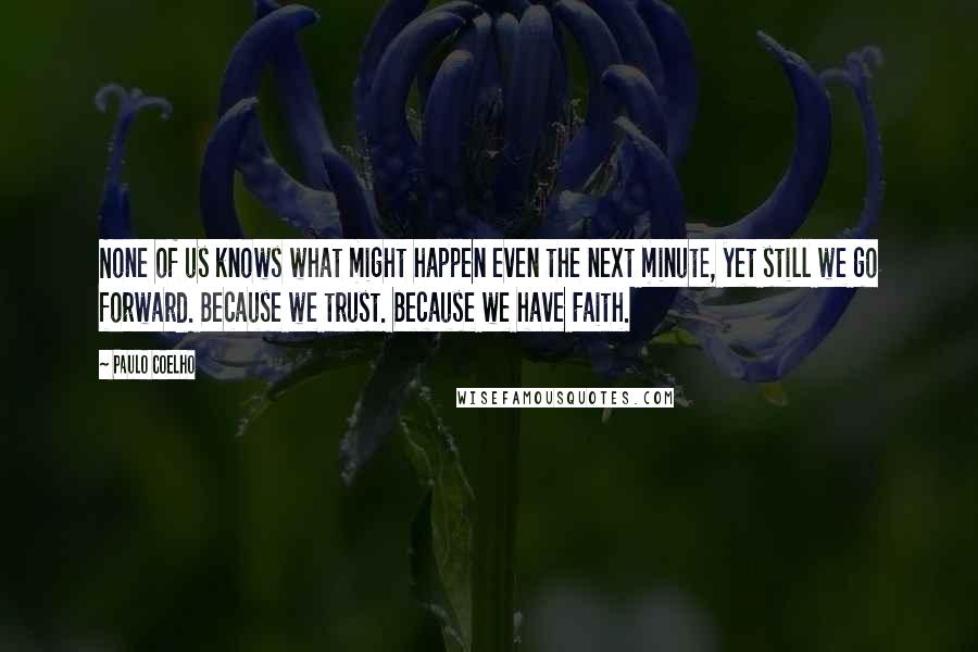 Paulo Coelho Quotes: None of us knows what might happen even the next minute, yet still we go forward. Because we trust. Because we have Faith.