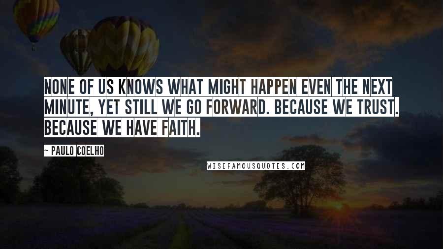 Paulo Coelho Quotes: None of us knows what might happen even the next minute, yet still we go forward. Because we trust. Because we have Faith.
