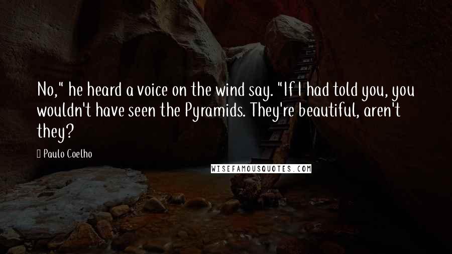 Paulo Coelho Quotes: No," he heard a voice on the wind say. "If I had told you, you wouldn't have seen the Pyramids. They're beautiful, aren't they?