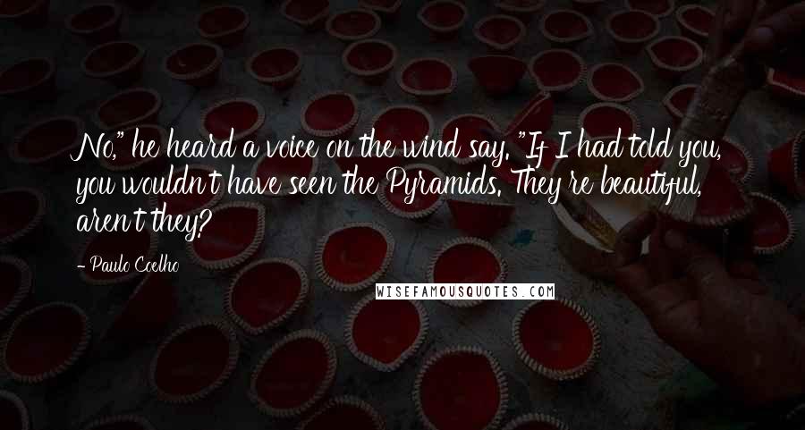 Paulo Coelho Quotes: No," he heard a voice on the wind say. "If I had told you, you wouldn't have seen the Pyramids. They're beautiful, aren't they?
