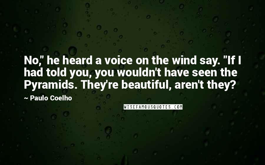 Paulo Coelho Quotes: No," he heard a voice on the wind say. "If I had told you, you wouldn't have seen the Pyramids. They're beautiful, aren't they?