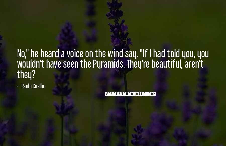 Paulo Coelho Quotes: No," he heard a voice on the wind say. "If I had told you, you wouldn't have seen the Pyramids. They're beautiful, aren't they?