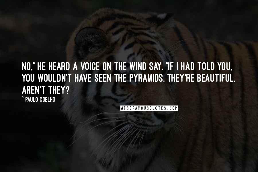 Paulo Coelho Quotes: No," he heard a voice on the wind say. "If I had told you, you wouldn't have seen the Pyramids. They're beautiful, aren't they?