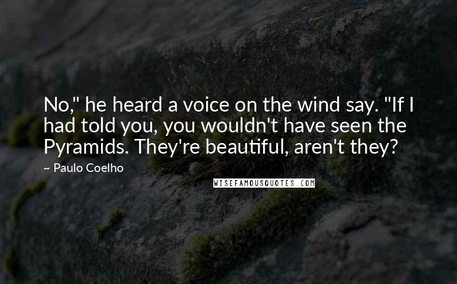 Paulo Coelho Quotes: No," he heard a voice on the wind say. "If I had told you, you wouldn't have seen the Pyramids. They're beautiful, aren't they?