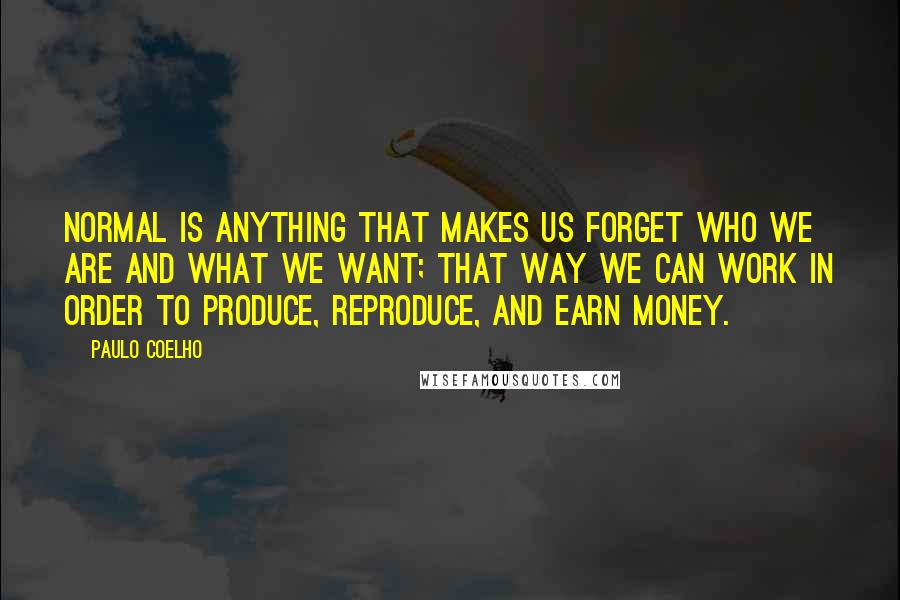 Paulo Coelho Quotes: Normal is anything that makes us forget who we are and what we want; that way we can work in order to produce, reproduce, and earn money.
