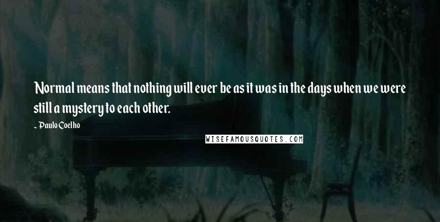 Paulo Coelho Quotes: Normal means that nothing will ever be as it was in the days when we were still a mystery to each other.