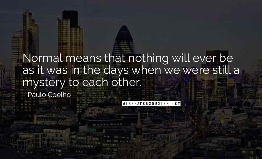 Paulo Coelho Quotes: Normal means that nothing will ever be as it was in the days when we were still a mystery to each other.
