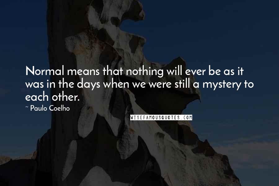 Paulo Coelho Quotes: Normal means that nothing will ever be as it was in the days when we were still a mystery to each other.