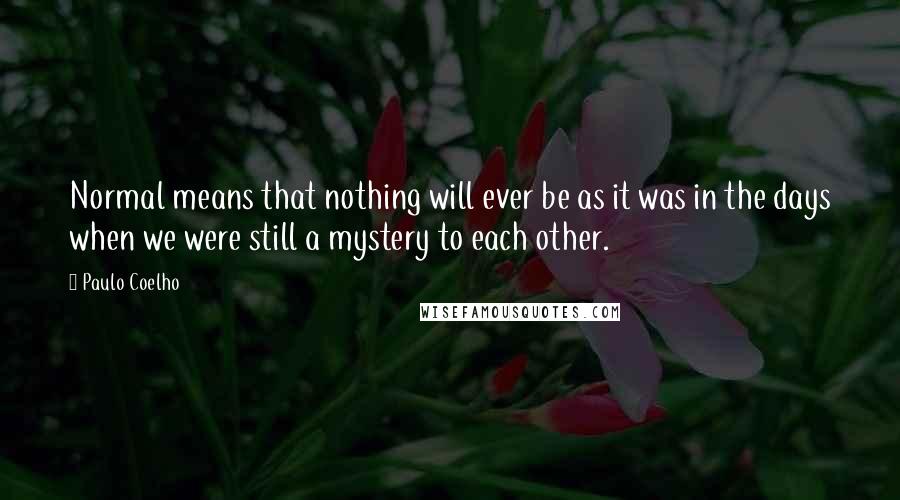 Paulo Coelho Quotes: Normal means that nothing will ever be as it was in the days when we were still a mystery to each other.