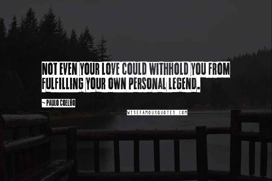 Paulo Coelho Quotes: Not even your love could withhold you from fulfilling your own personal legend.