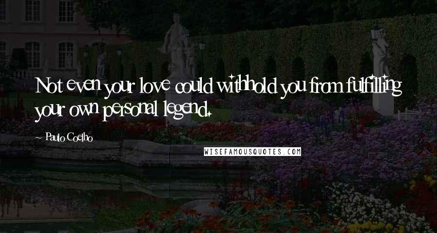 Paulo Coelho Quotes: Not even your love could withhold you from fulfilling your own personal legend.