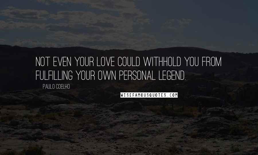 Paulo Coelho Quotes: Not even your love could withhold you from fulfilling your own personal legend.