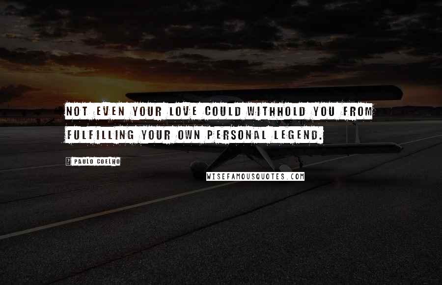 Paulo Coelho Quotes: Not even your love could withhold you from fulfilling your own personal legend.