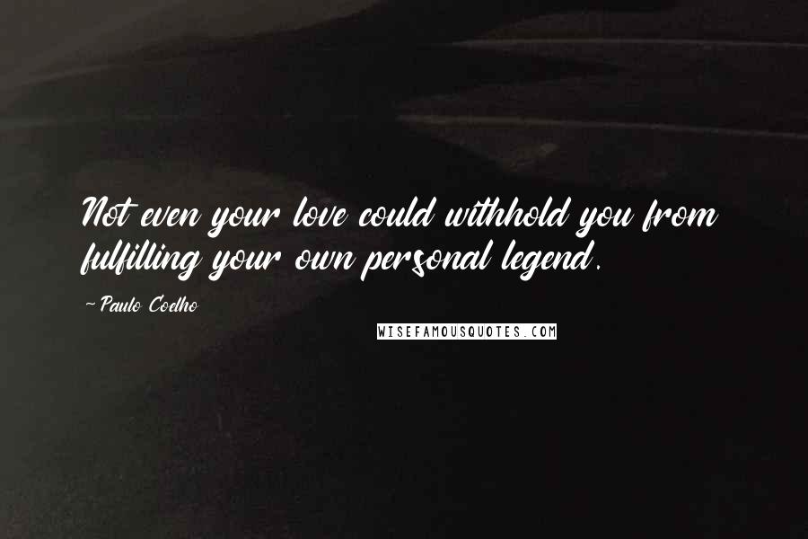 Paulo Coelho Quotes: Not even your love could withhold you from fulfilling your own personal legend.